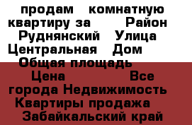 продам 2-комнатную квартиру за 600 › Район ­ Руднянский › Улица ­ Центральная › Дом ­ 20 › Общая площадь ­ 54 › Цена ­ 600 000 - Все города Недвижимость » Квартиры продажа   . Забайкальский край